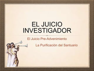 EL JUICIO
INVESTIGADOR
El Juicio Pre-Advenimiento
La Purificación del Santuario
 
