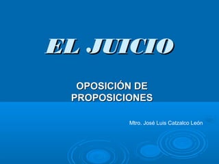 EL JUICIOEL JUICIO
OPOSICIÓN DEOPOSICIÓN DE
PROPOSICIONESPROPOSICIONES
Mtro. José Luis Catzalco León
 
