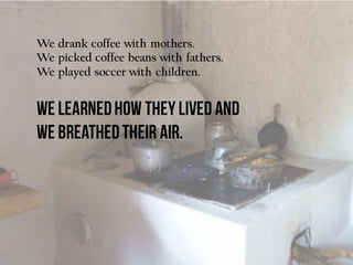 We drank coffee with mothers.
We picked coffee beans with fathers.
We played soccer with children.
 