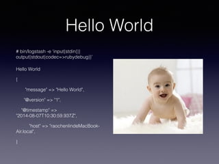 Hello World
# bin/logstash -e
‘input{stdin{}}output{stdout{codec=>rubyd
ebug}}’
Hello World
{
"message" => "Hello World",
...