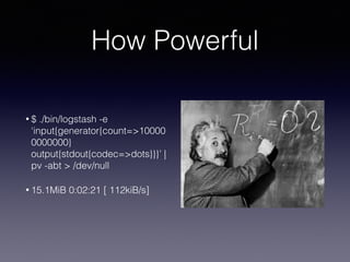 How Powerful
• $ ./bin/logstash -e
‘input{generator{count=>10000
0000000}output{stdout{codec=
>dots}}}’ | pv -abt > /dev/n...