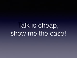 Talk is cheap,
show me the case!
 
