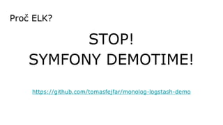 Proč ELK?
STOP!
SYMFONY DEMOTIME!
https://github.com/tomasfejfar/monolog-logstash-demo
 
