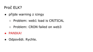 Proč ELK?
● přijde warning z icingy
○ Problem: web1 load is CRITICAL
○ Problem: CRON failed on web3
● PANIKA!
● Odpovědi. ...