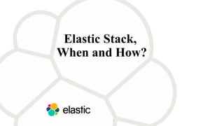 Elastic Stack,
When and How?
1
 