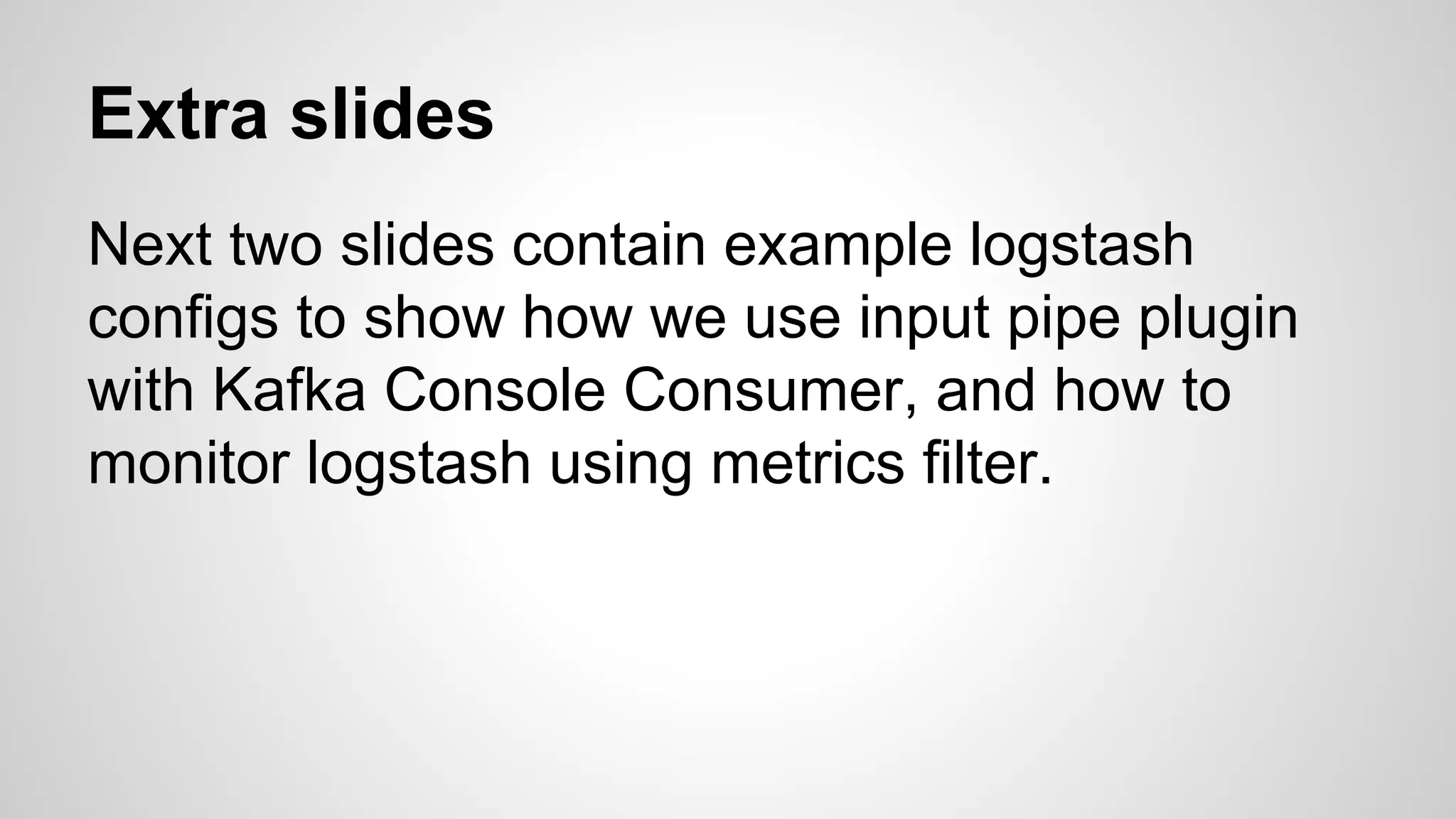 Extra slides
Next two slides contain example logstash
configs to show how we use input pipe plugin
with Kafka Console Consumer, and how to
monitor logstash using metrics filter.
 