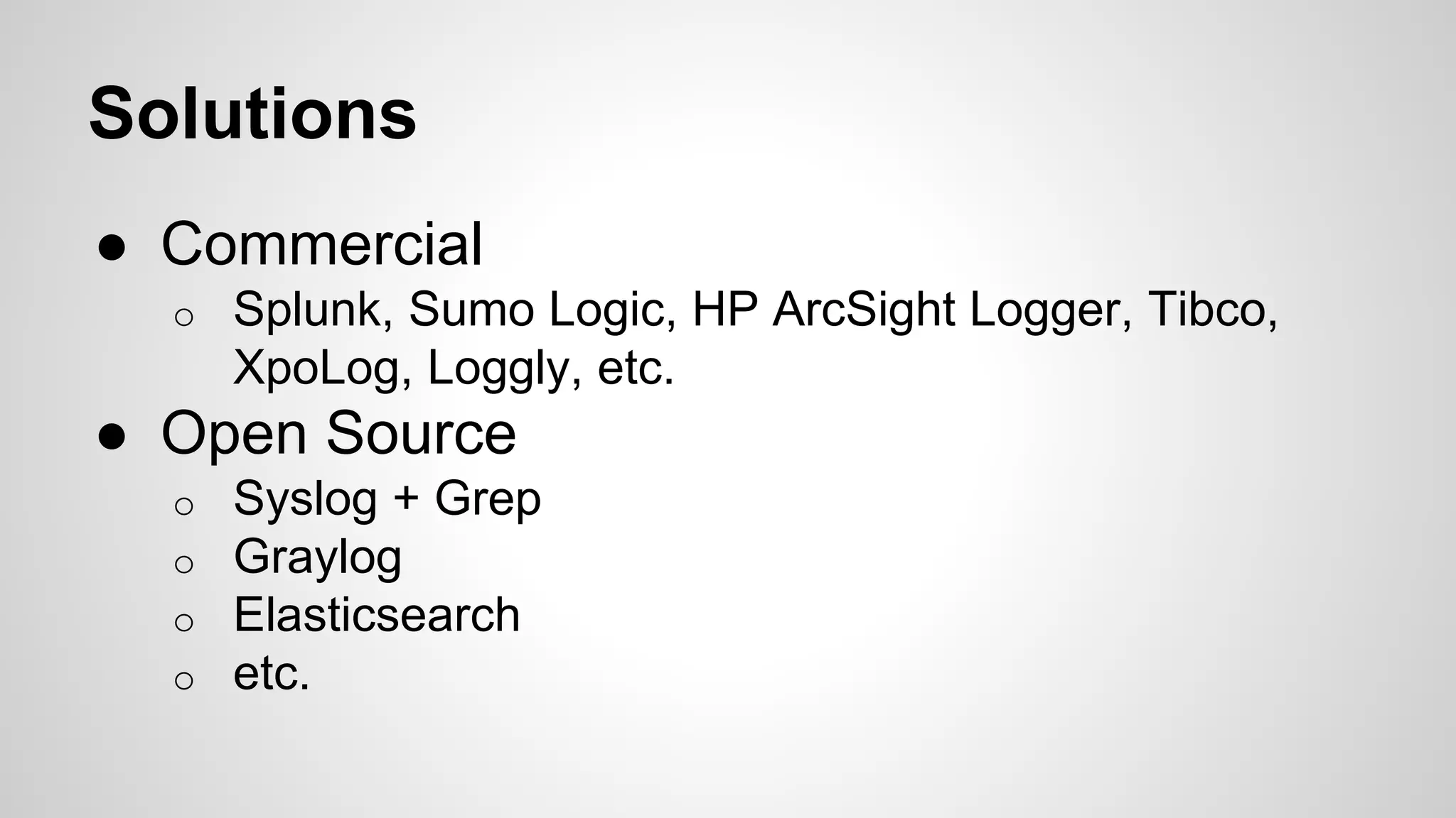 Solutions
● Commercial
o Splunk, Sumo Logic, HP ArcSight Logger, Tibco,
XpoLog, Loggly, etc.
● Open Source
o Syslog + Grep
o Graylog
o Elasticsearch
o etc.
 