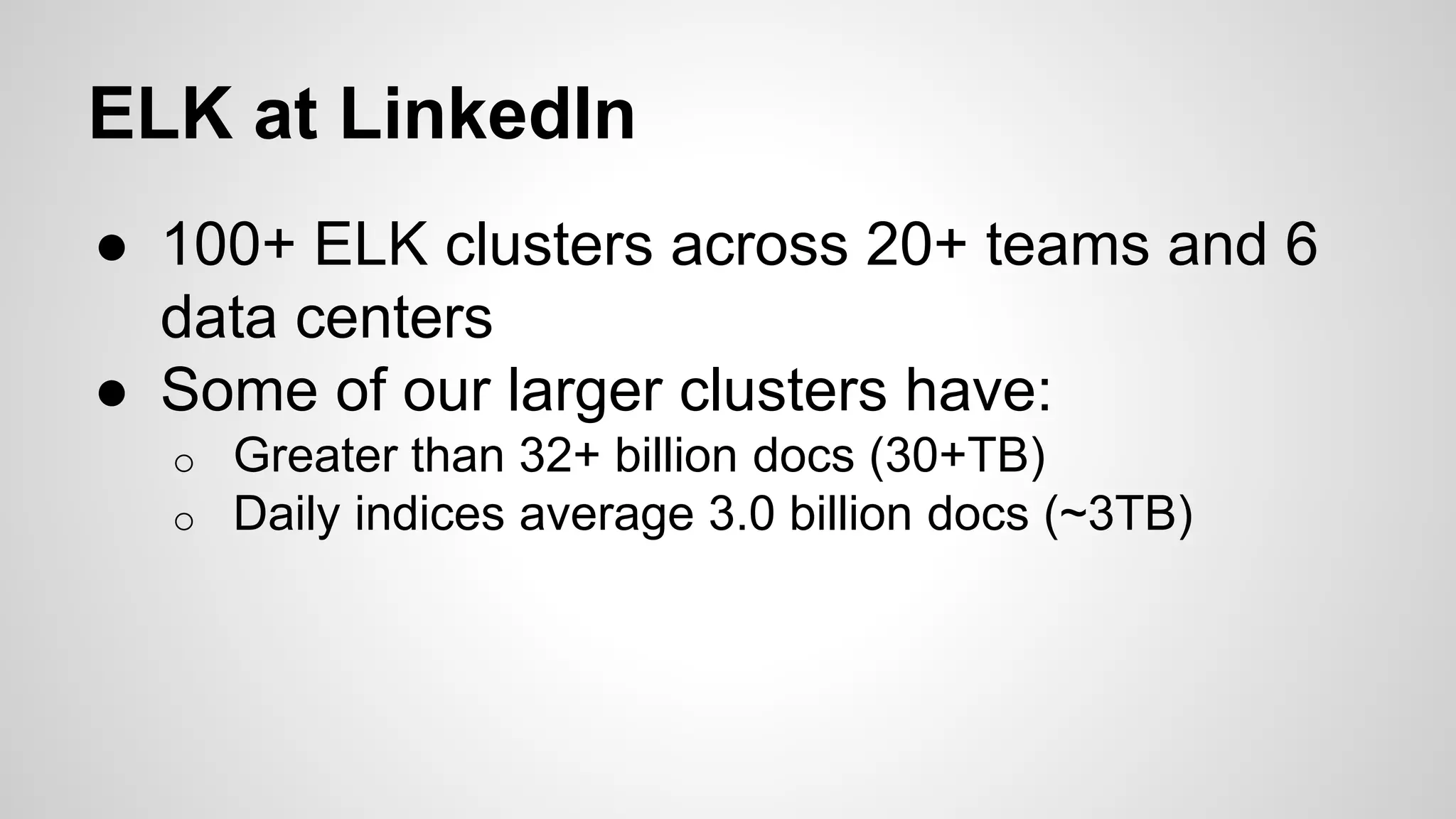 ELK at LinkedIn
● 100+ ELK clusters across 20+ teams and 6
data centers
● Some of our larger clusters have:
o Greater than 32+ billion docs (30+TB)
o Daily indices average 3.0 billion docs (~3TB)
 
