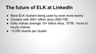 The future of ELK at LinkedIn
● More ELK clusters being used by even more teams
● Clusters with 300+ billion docs (300+TB)
● Daily indices average 10+ billion docs, 10TB - move to
hourly indices
● ~5,000 shards per cluster
 