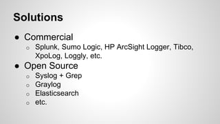 Solutions
● Commercial
o Splunk, Sumo Logic, HP ArcSight Logger, Tibco,
XpoLog, Loggly, etc.
● Open Source
o Syslog + Grep...