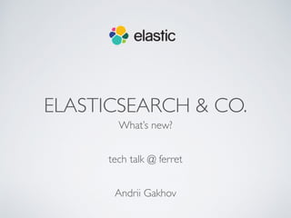 ELASTICSEARCH & CO.
What’s new?
tech talk @ ferret
Andrii Gakhov
 