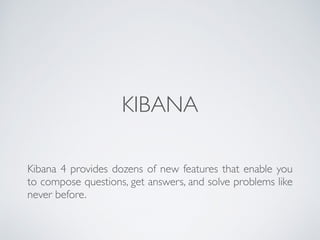 KIBANA
Kibana 4 provides dozens of new features that enable you
to compose questions, get answers, and solve problems like
never before.
 