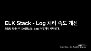 2021/11/14
Hojin Shim / Site Reliabilty Engineer
ELK Stack - Log 처리 속도 개선
요청량 평균 약 100만건/분, Log 가 밀리기 시작했다.
 