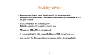 10
Healthy Advice
• Rename your cluster from “elasticsearch” to something else. 
When you end up with two Elasticsearch cl...