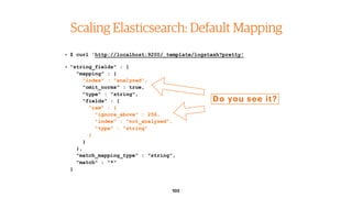 103
Scaling Elasticsearch: Default Mapping
• $ curl 'http://localhost:9200/_template/logstash?pretty'
• "string_fields" : ...