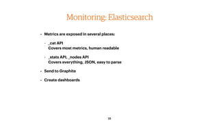 22
Monitoring: Elasticsearch
• Metrics are exposed in several places:
- _cat API 
Covers most metrics, human readable
- _s...