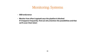 23
Monitoring: Systems
• SSD endurance
• Monitor how often Logstash says the pipeline is blocked 
If it happens frequently...