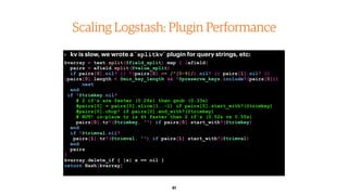 41
Scaling Logstash: Plugin Performance
• kv is slow, we wrote a `splitkv` plugin for query strings, etc:
kvarray = text.s...