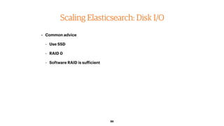 86
Scaling Elasticsearch: Disk I/O
• Common advice
- Use SSD
- RAID 0
- Software RAID is sufficient
 