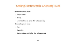 90
Scaling Elasticsearch: Choosing SSDs
• Consumer grade drives
- Slower writes
- Cheap
- Lower endurance, fewer disk writ...