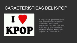 CARACTERÍSTICAS DEL K-POP
K-Pop, es un género musical
que incluye diversos estilos
como la música dance
electrónica, hip h...