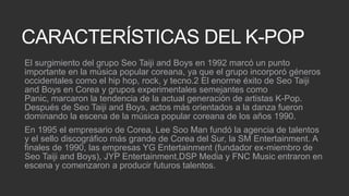 CARACTERÍSTICAS DEL K-POP
El surgimiento del grupo Seo Taiji and Boys en 1992 marcó un punto
importante en la música popul...