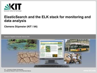 KIT – University of Baden-Württemberg
and National Research Center of the Helmholtz Alliance
Institute of Applied Computer Science (IAI)
www.kit.edu
ElasticSearch and the ELK stack for monitoring and
data analysis
Clemens Düpmeier (KIT / IAI)
 