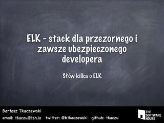 ELK - stack dla przezornego i
zawsze ubezpieczonego
developera
Słów kilka o ELK
Bartosz Tkaczewski
email: tkaczu@tsh.io twitter: @btkaczewski github: tkaczu1
 