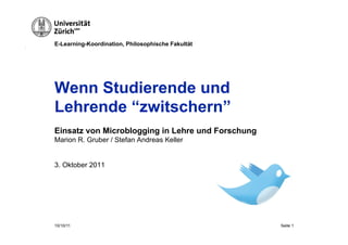 E-Learning-Koordination, Philosophische Fakultät




Wenn Studierende und
Lehrende “zwitschern”
Einsatz von Microblogging in Lehre und Forschung
Marion R. Gruber / Stefan Andreas Keller


3. Oktober 2011




10/10/11                                           Seite 1
 