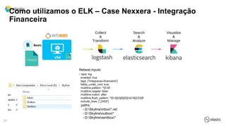 21
Como utilizamos o ELK – Case Nexxera - Integração
Financeira
filebeat.inputs:
- type: log
enabled: true
tags: ["integracao-financeira"]
fields_under_root: true
multiline.pattern: '^[0-9]'
multiline.negate: false
multiline.match: after
multiline.flush_pattern: '^[0-9]{3}[9]{5}[s0-9]{233}$'
include_lines: ['.{240}']
paths:
- D:Skylineinbox*.ret
- D:Skylineoutbox*
- D:Skylinesentbox*
 