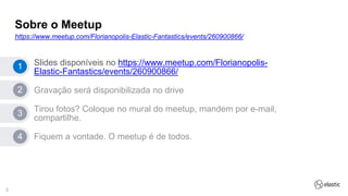 3
Sobre o Meetup
https://www.meetup.com/Florianopolis-Elastic-Fantastics/events/260900866/
Slides disponíveis no https://www.meetup.com/Florianopolis-
Elastic-Fantastics/events/260900866/
Gravação será disponibilizada no drive
Tirou fotos? Coloque no mural do meetup, mandem por e-mail,
compartilhe.
Fiquem a vontade. O meetup é de todos.
1
2
3
4
 