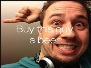 Buy this guy
a beer
 