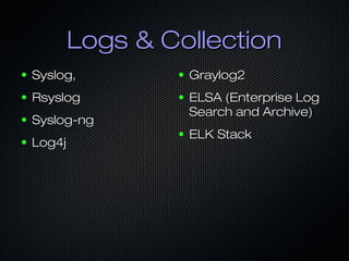 Logs & CollectionLogs & Collection
● Syslog,Syslog,
● RsyslogRsyslog
● Syslog-ngSyslog-ng
● Log4jLog4j
● Graylog2Graylog2
● ELSA (Enterprise LogELSA (Enterprise Log
Search and Archive)Search and Archive)
● ELK StackELK Stack
 