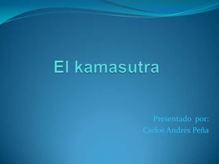 El kamasutra Presentado  por: Carlos Andrés Peña 