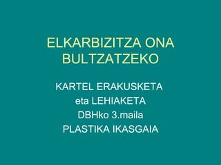 ELKARBIZITZA ONA
  BULTZATZEKO
 KARTEL ERAKUSKETA
    eta LEHIAKETA
    DBHko 3.maila
  PLASTIKA IKASGAIA
 