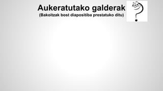 Aukeratutako galderak 
(Bakoitzak bost diapositiba prestatuko ditu) 
 