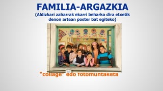 FAMILIA-ARGAZKIA 
(Aldizkari zaharrak ekarri beharko dira etxetik 
denon artean poster bat egiteko) 
Klase osoko argazkia 
“collage” edo fotomuntaketa 

