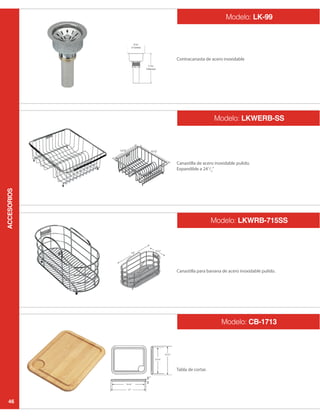 ACCESORIOS
46
Modelo: LK-99
Modelo: LKWERB-SS
Modelo: LKWRB-715SS
Modelo: CB-1713
Contracanasta de acero inoxidable
Canastilla de acero inoxidable pulido.
Expandible a 241
2
”
Canastilla para banana de acero inoxidable pulido.
 