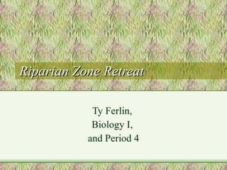 Riparian Zone Retreat Ty Ferlin,  Biology I,  and Period 4 