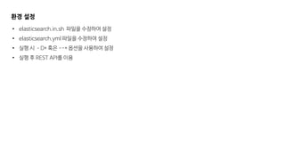 환경 설정
• elasticsearch.in.sh 파일을 수정하여 설정
• elasticsearch.yml 파일을 수정하여 설정
• 실행 시 –D* 혹은 --* 옵션을 사용하여 설정
• 실행 후 REST API를 이용
 