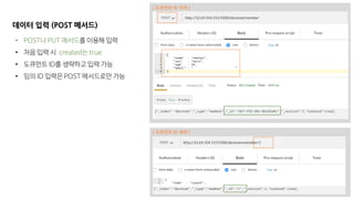 데이터 입력 (POST 메서드)
• POST나 PUT 메서드를 이용해 입력
• 처음 입력 시 created는 true
• 도큐먼트 ID를 생략하고 입력 가능
• 임의 ID 입력은 POST 메서드로만 가능
[ 도큐먼트 ID 부여 ]
[ 도큐먼트 ID 생략 ]
 