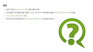 검색
• 검색 기능은 질의(query) 명령어를 이용해 수행
• 문자열 형식의 매개변수를 이용한 URI 방식과 HTTP 데이터를 이용한 REQUEST BODY 방식이 있음
• 타입, 인덱스 범위로 질의 가능
• 여러 개의 인덱스를 묶어서 멀티 인덱스 범위로 질의 가능(멀티 테넌시)
 