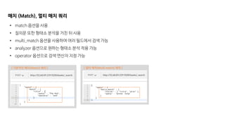 [ 멀티 매치(Multi match) 쿼리 ][ 기본적인 매치(Match) 쿼리 ]
매치 (Match), 멀티 매치 쿼리
• match 옵션을 사용
• 질의문 또한 형태소 분석을 거친 뒤 사용
• multi_match 옵션을 사용하여 여러 필드에서 검색 가능
• analyzer 옵션으로 원하는 형태소 분석 적용 가능
• operator 옵션으로 검색 연산자 지정 가능
 