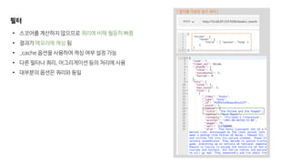 [ 필터를 이용한 텀즈 쿼리 ]
필터
• 스코어를 계산하지 않으므로 쿼리에 비해 월등히 빠름
• 결과가 메모리에 캐싱 됨
• _cache 옵션을 사용하여 캐싱 여부 설정 가능
• 다른 필터나 쿼리, 어그리게이션 등의 처리에 사용
• 대부분의 옵션은 쿼리와 동일
 