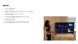 KIBANA
• ELK 스택 중 하나
• 엘라스틱서치의 복잡한 질의를 편하게 입력 가능
• 입력된 질의를 간편하게 시각화
• config.js 파일을 수정하여 간편하게 설정
• node.js로 작성
• 일부 설정은 엘라스틱서치 인덱스에 저장
 