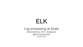 ELK
Log processing at Scale
#DevOpsDays 2015, Singapore
@DevOpsDaysSG
Angad Singh
 