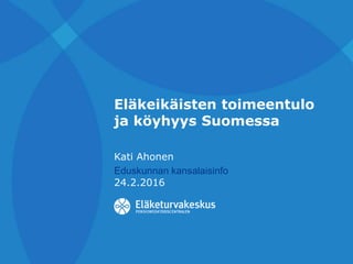 Eläkeikäisten toimeentulo
ja köyhyys Suomessa
Kati Ahonen
Eduskunnan kansalaisinfo
24.2.2016
 