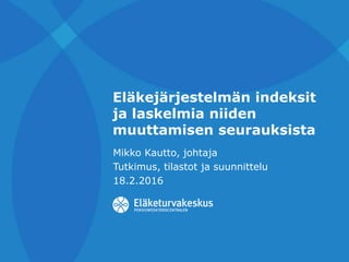 Eläkejärjestelmän indeksit
ja laskelmia niiden
muuttamisen seurauksista
Mikko Kautto, johtaja
Tutkimus, tilastot ja suunnittelu
18.2.2016
 