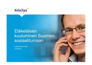 Eläkeläisen 
kuuluminen Suomen 
sosiaaliturvaan 
Leena Ikonen, Kela 
27.8.2014 
 