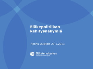 Eläkepolitiikan
kehitysnäkymiä
Hannu Uusitalo 29.1.2013
 